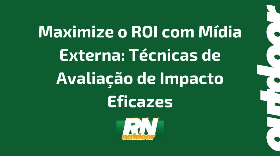 Maximize o ROI com Mídia Externa: Técnicas de Avaliação de Impacto Eficazes