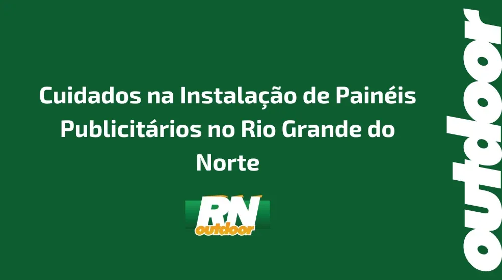 Cuidados na Instalação de Painéis Publicitários no Rio Grande do Norte