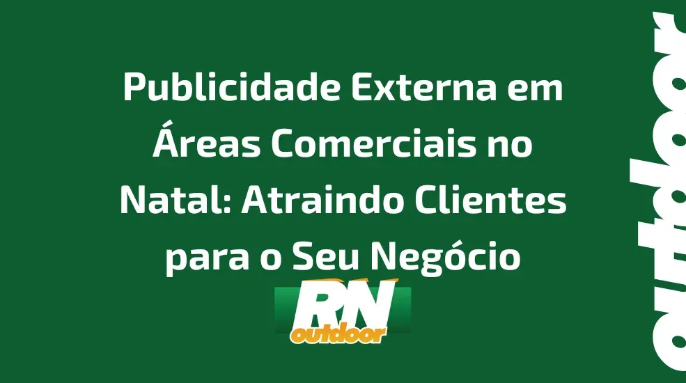 Publicidade Externa em Áreas Comerciais no Natal: Atraindo Clientes para o Seu Negócio